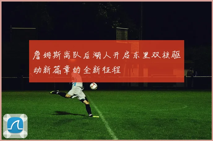 詹姆斯离队后湖人开启东里双核驱动新篇章的全新征程