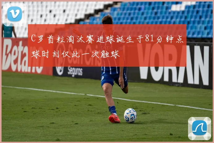 C罗首粒淘汰赛进球诞生于81分钟点球时刻仅此一次触球