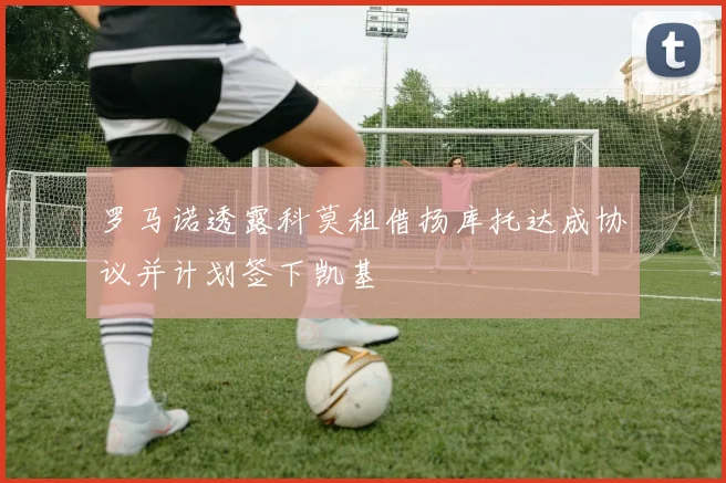 罗马诺透露科莫租借扬库托达成协议并计划签下凯基